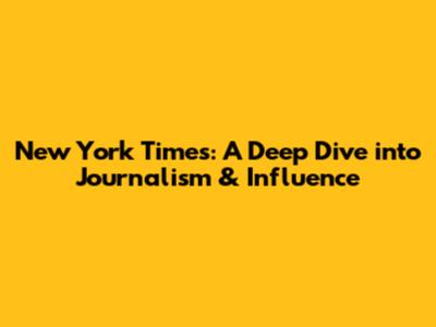 New York Times: A Deep Dive into Journalism & Influence