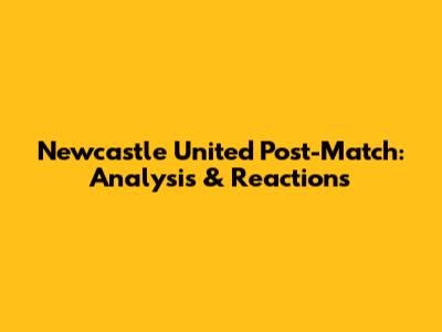 Newcastle United Post-Match: Analysis & Reactions