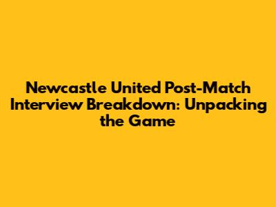 Newcastle United Post-Match Interview Breakdown: Unpacking the Game