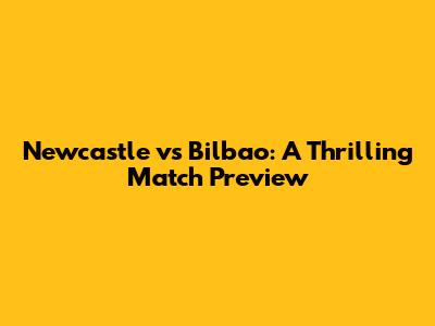 Newcastle vs Bilbao: A Thrilling Match Preview