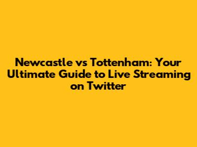 Newcastle vs Tottenham: Your Ultimate Guide to Live Streaming on Twitter