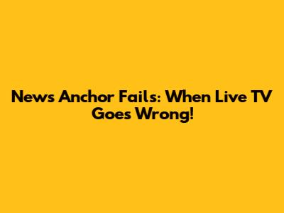News Anchor Fails: When Live TV Goes Wrong!