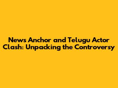 News Anchor and Telugu Actor Clash: Unpacking the Controversy