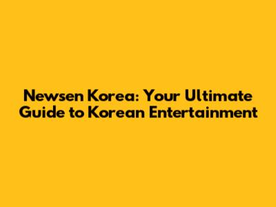 Newsen Korea: Your Ultimate Guide to Korean Entertainment