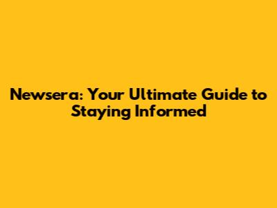 Newsera: Your Ultimate Guide to Staying Informed