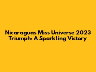 Nicaragua's Miss Universe 2023 Triumph: A Sparkling Victory