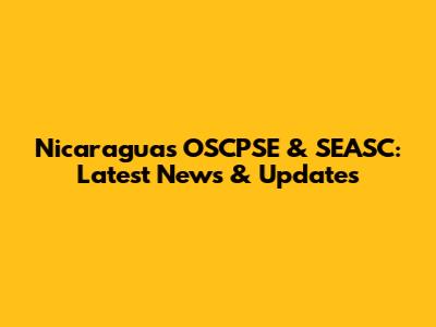 Nicaragua's OSCPSE & SEASC: Latest News & Updates