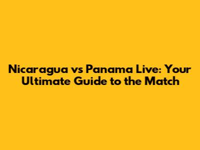 Nicaragua vs Panama Live: Your Ultimate Guide to the Match