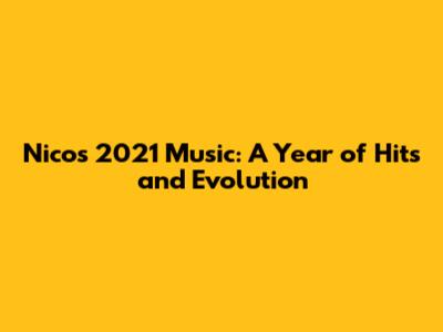Nico's 2021 Music: A Year of Hits and Evolution