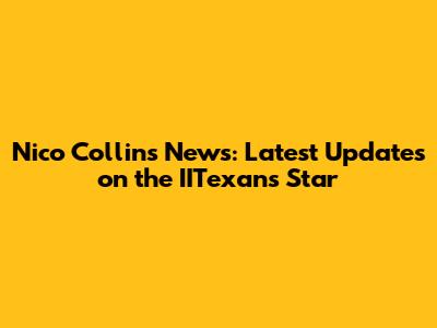 Nico Collins News: Latest Updates on the IITexans Star
