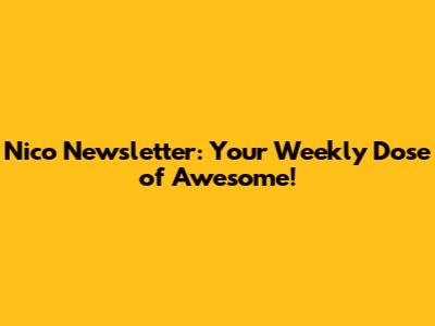 Nico Newsletter: Your Weekly Dose of Awesome!