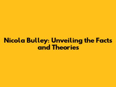 Nicola Bulley: Unveiling the Facts and Theories