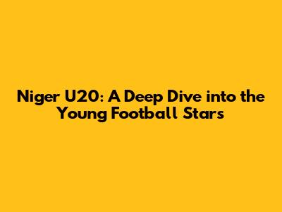 Niger U20: A Deep Dive into the Young Football Stars