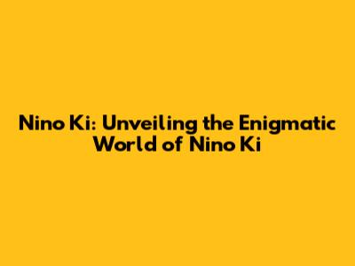 Nino Ki: Unveiling the Enigmatic World of Nino Ki