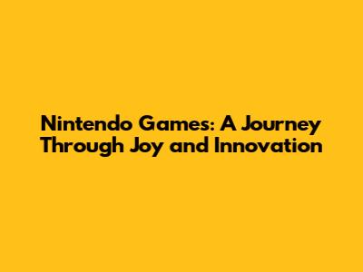 Nintendo Games: A Journey Through Joy and Innovation