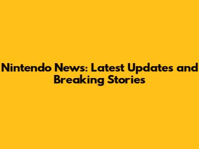 Nintendo News: Latest Updates and Breaking Stories