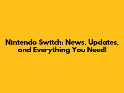 Nintendo Switch: News, Updates, and Everything You Need!
