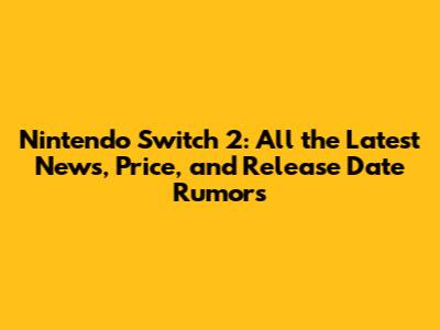 Nintendo Switch 2: All the Latest News, Price, and Release Date Rumors