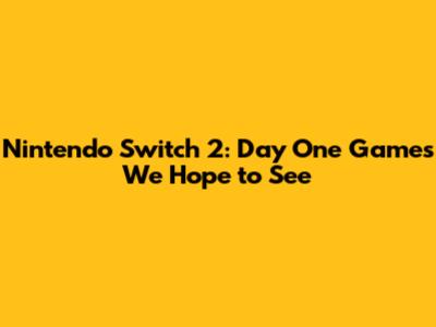 Nintendo Switch 2: Day One Games We Hope to See