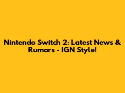 Nintendo Switch 2: Latest News & Rumors - IGN Style!
