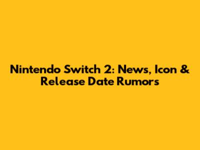 Nintendo Switch 2: News, Icon & Release Date Rumors