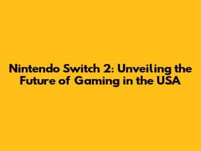 Nintendo Switch 2: Unveiling the Future of Gaming in the USA