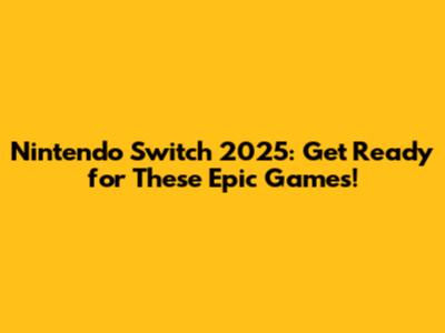 Nintendo Switch 2025: Get Ready for These Epic Games!