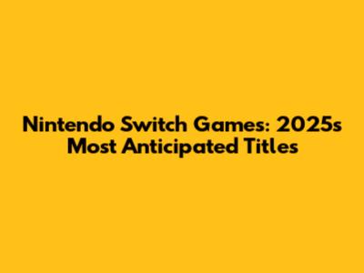 Nintendo Switch Games: 2025's Most Anticipated Titles