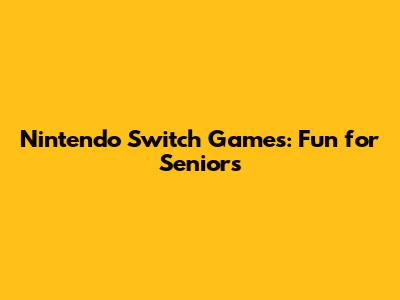 Nintendo Switch Games: Fun for Seniors