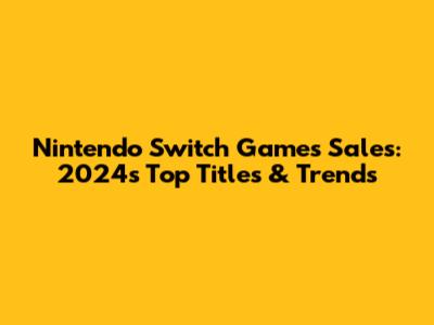 Nintendo Switch Games Sales: 2024's Top Titles & Trends