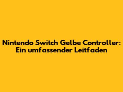 Nintendo Switch Gelbe Controller: Ein umfassender Leitfaden