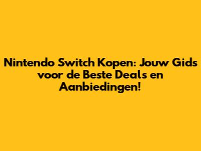 Nintendo Switch Kopen: Jouw Gids voor de Beste Deals en Aanbiedingen!