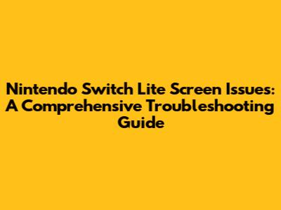 Nintendo Switch Lite Screen Issues: A Comprehensive Troubleshooting Guide