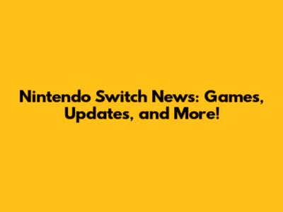 Nintendo Switch News: Games, Updates, and More!