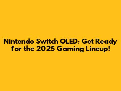 Nintendo Switch OLED: Get Ready for the 2025 Gaming Lineup!