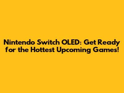 Nintendo Switch OLED: Get Ready for the Hottest Upcoming Games!