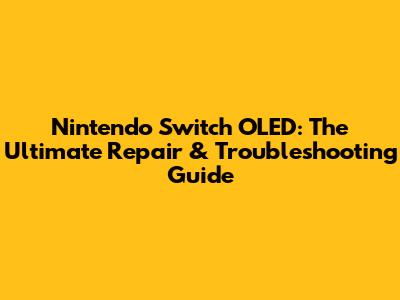 Nintendo Switch OLED: The Ultimate Repair & Troubleshooting Guide