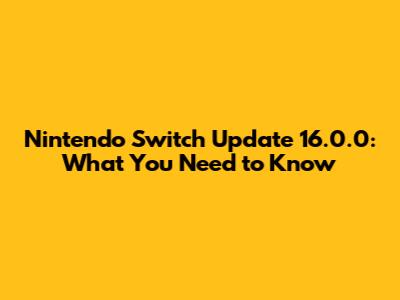 Nintendo Switch Update 16.0.0: What You Need to Know