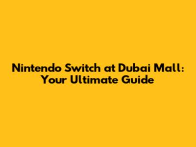 Nintendo Switch at Dubai Mall: Your Ultimate Guide