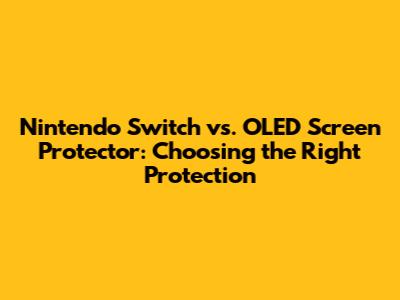 Nintendo Switch vs. OLED Screen Protector: Choosing the Right Protection