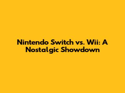 Nintendo Switch vs. Wii: A Nostalgic Showdown