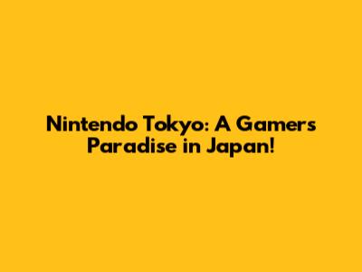 Nintendo Tokyo: A Gamer's Paradise in Japan!