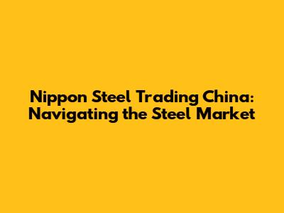 Nippon Steel Trading China: Navigating the Steel Market