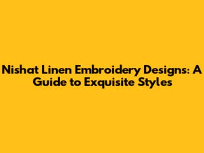 Nishat Linen Embroidery Designs: A Guide to Exquisite Styles