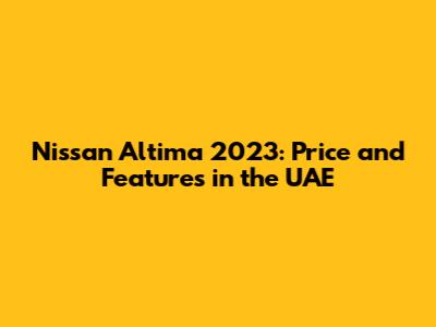 Nissan Altima 2023: Price and Features in the UAE