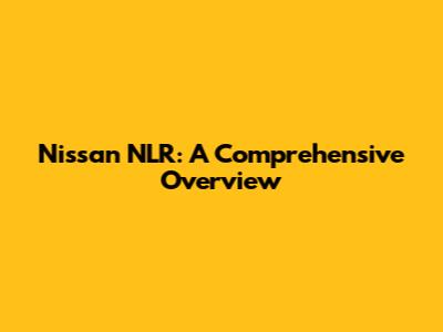 Nissan NLR: A Comprehensive Overview