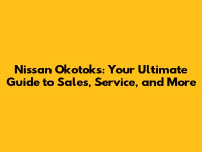 Nissan Okotoks: Your Ultimate Guide to Sales, Service, and More