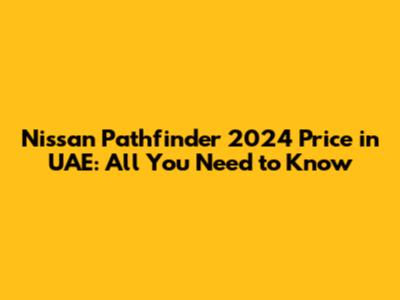 Nissan Pathfinder 2024 Price in UAE: All You Need to Know