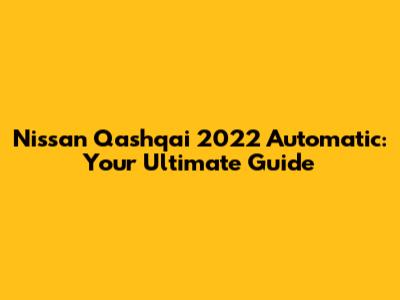 Nissan Qashqai 2022 Automatic: Your Ultimate Guide