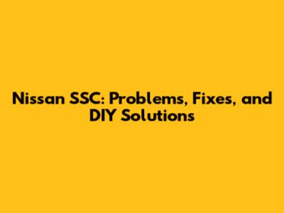 Nissan SSC: Problems, Fixes, and DIY Solutions